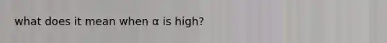 what does it mean when α is high?