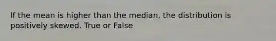 If the mean is higher than the median, the distribution is positively skewed. True or False