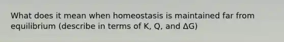 What does it mean when homeostasis is maintained far from equilibrium (describe in terms of K, Q, and ΔG)