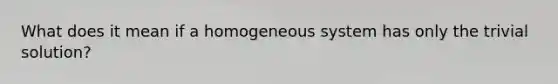 What does it mean if a homogeneous system has only the trivial solution?