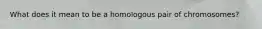 What does it mean to be a homologous pair of chromosomes?