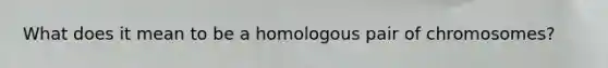 What does it mean to be a homologous pair of chromosomes?