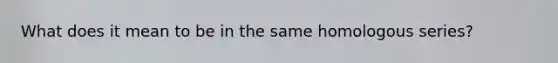 What does it mean to be in the same homologous series?