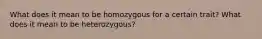 What does it mean to be homozygous for a certain trait? What does it mean to be heterozygous?