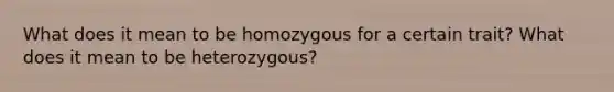 What does it mean to be homozygous for a certain trait? What does it mean to be heterozygous?