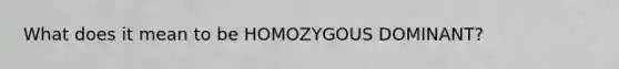 What does it mean to be HOMOZYGOUS DOMINANT?