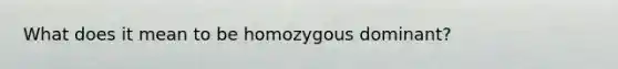 What does it mean to be homozygous dominant?