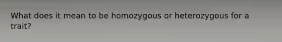 What does it mean to be homozygous or heterozygous for a trait?