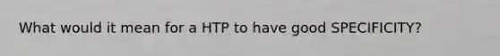 What would it mean for a HTP to have good SPECIFICITY?