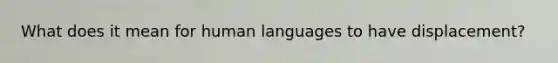 What does it mean for human languages to have displacement?