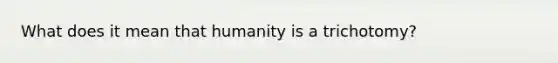 What does it mean that humanity is a trichotomy?