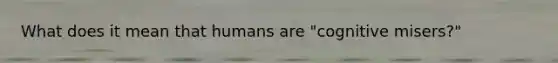 What does it mean that humans are "cognitive misers?"