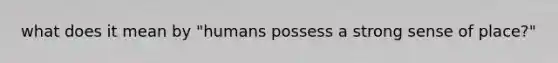 what does it mean by "humans possess a strong sense of place?"