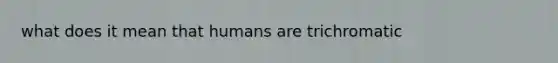 what does it mean that humans are trichromatic