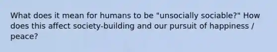 What does it mean for humans to be "unsocially sociable?" How does this affect society-building and our pursuit of happiness / peace?