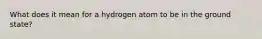 What does it mean for a hydrogen atom to be in the ground state?