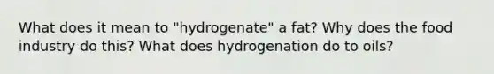 What does it mean to "hydrogenate" a fat? Why does the food industry do this? What does hydrogenation do to oils?