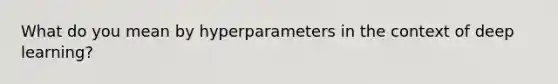 What do you mean by hyperparameters in the context of deep learning?