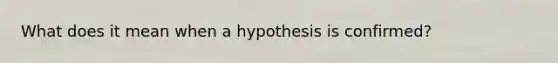 What does it mean when a hypothesis is confirmed?