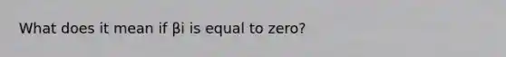 What does it mean if βi is equal to zero?