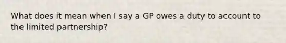 What does it mean when I say a GP owes a duty to account to the limited partnership?