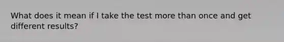 What does it mean if I take the test more than once and get different results?