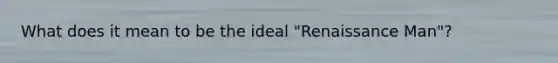 What does it mean to be the ideal "Renaissance Man"?