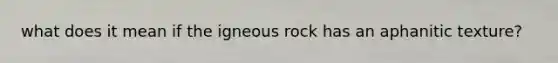 what does it mean if the igneous rock has an aphanitic texture?