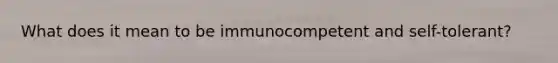 What does it mean to be immunocompetent and self-tolerant?