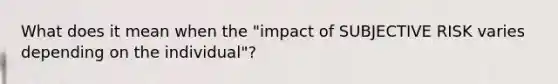 What does it mean when the "impact of SUBJECTIVE RISK varies depending on the individual"?