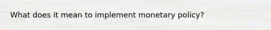 What does it mean to implement monetary policy?