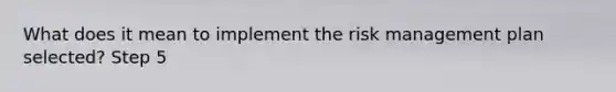 What does it mean to implement the risk management plan selected? Step 5