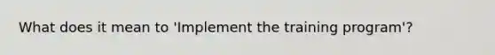 What does it mean to 'Implement the training program'?