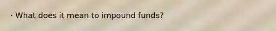 · What does it mean to impound funds?