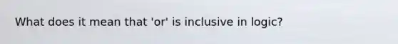 What does it mean that 'or' is inclusive in logic?