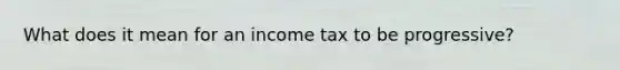 What does it mean for an income tax to be progressive?