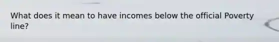 What does it mean to have incomes below the official Poverty line?