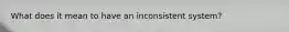 What does it mean to have an inconsistent system?
