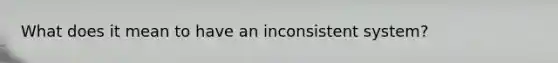 What does it mean to have an inconsistent system?