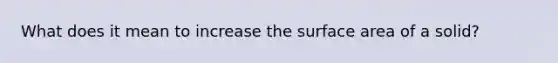 What does it mean to increase the surface area of a solid?