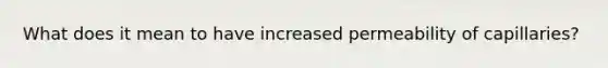 What does it mean to have increased permeability of capillaries?