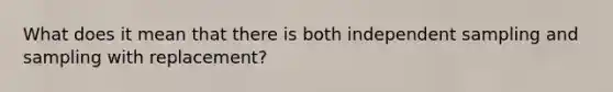 What does it mean that there is both independent sampling and sampling with replacement?