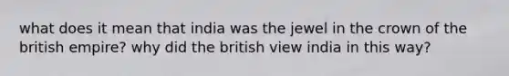 what does it mean that india was the jewel in the crown of the british empire? why did the british view india in this way?