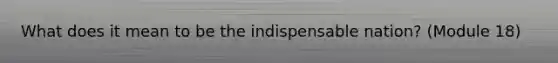 What does it mean to be the indispensable nation? (Module 18)