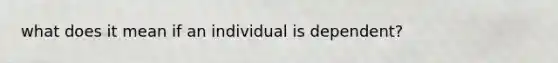 what does it mean if an individual is dependent?