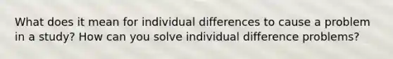 What does it mean for individual differences to cause a problem in a study? How can you solve individual difference problems?