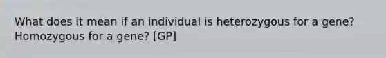 What does it mean if an individual is heterozygous for a gene? Homozygous for a gene? [GP]