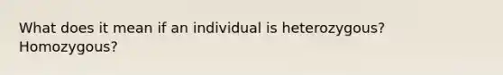 What does it mean if an individual is heterozygous? Homozygous?