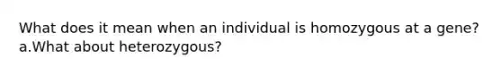 What does it mean when an individual is homozygous at a gene?a.What about heterozygous?