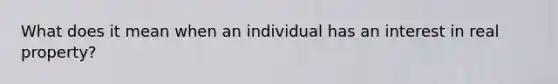 What does it mean when an individual has an interest in real property?